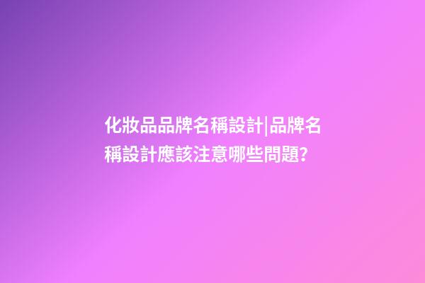 化妝品品牌名稱設計|品牌名稱設計應該注意哪些問題？-第1張-商標起名-玄機派